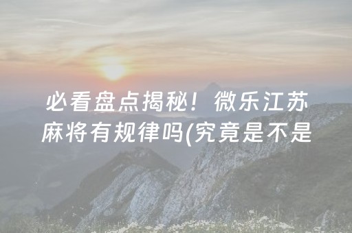 必看盘点揭秘！微乐江苏麻将有规律吗(究竟是不是有挂)