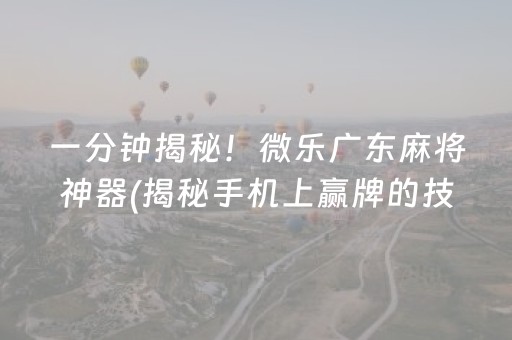 一分钟揭秘！微乐广东麻将神器(揭秘手机上赢牌的技巧)