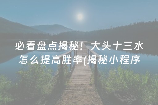 必看盘点揭秘！大头十三水怎么提高胜率(揭秘小程序确实有猫腻)