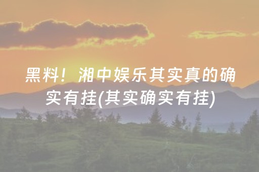 黑料！湘中娱乐其实真的确实有挂(其实确实有挂)