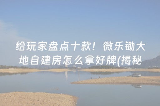给玩家盘点十款！微乐锄大地自建房怎么拿好牌(揭秘手机上提高胜率)