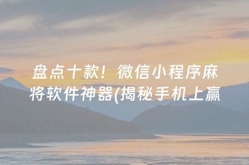 盘点十款！微信小程序麻将软件神器(揭秘手机上赢牌的技巧)