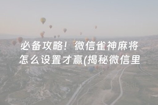 必备攻略！微信雀神麻将怎么设置才赢(揭秘微信里输赢技巧)