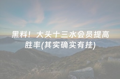 黑料！大头十三水会员提高胜率(其实确实有挂)