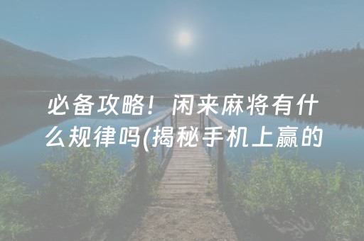 必备攻略！闲来麻将有什么规律吗(揭秘手机上赢的秘诀)