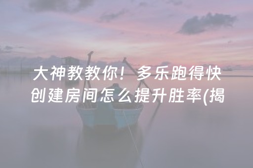 大神教教你！多乐跑得快创建房间怎么提升胜率(揭秘微信里自建房怎么赢)