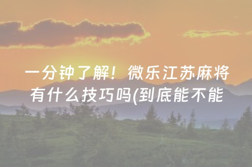 一分钟了解！微乐江苏麻将有什么技巧吗(到底能不能开挂)