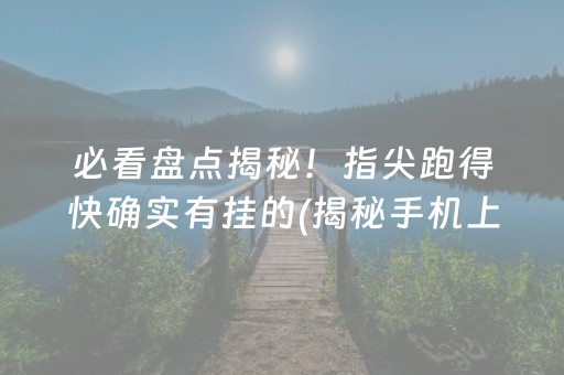必看盘点揭秘！指尖跑得快确实有挂的(揭秘手机上如何让牌变好)
