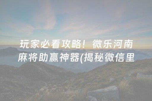 玩家必看攻略！微乐河南麻将助赢神器(揭秘微信里赢的诀窍)