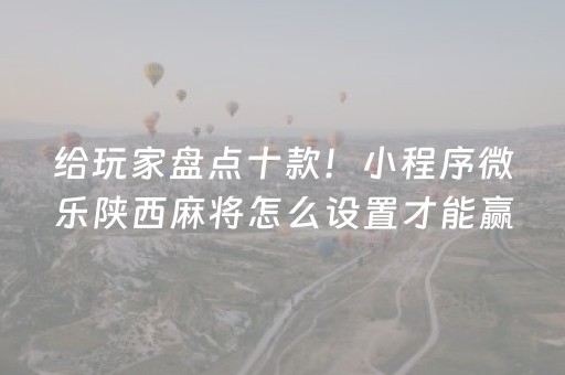 给玩家盘点十款！小程序微乐陕西麻将怎么设置才能赢(揭秘小程序提高赢的概率)