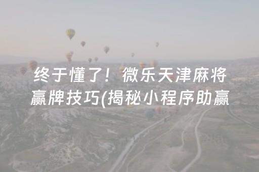 终于懂了！微乐天津麻将赢牌技巧(揭秘小程序助赢神器)