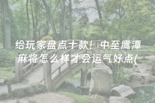 给玩家盘点十款！中至鹰潭麻将怎么样才会运气好点(究竟到底有挂吗)