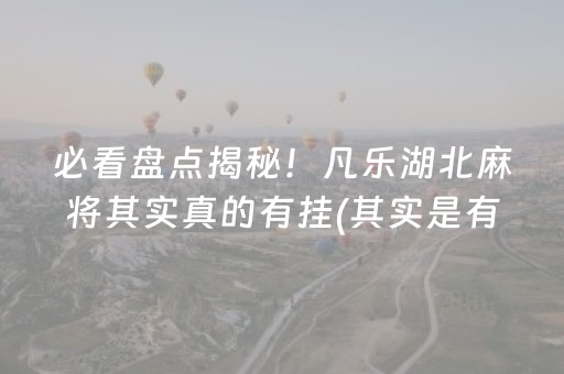 必看盘点揭秘！凡乐湖北麻将其实真的有挂(其实是有挂的)