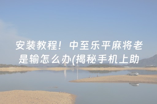 安装教程！中至乐平麻将老是输怎么办(揭秘手机上助赢神器购买)