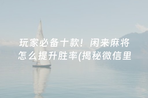 玩家必备十款！闲来麻将怎么提升胜率(揭秘微信里提高胜率)