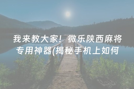 我来教大家！微乐陕西麻将专用神器(揭秘手机上如何让牌变好)