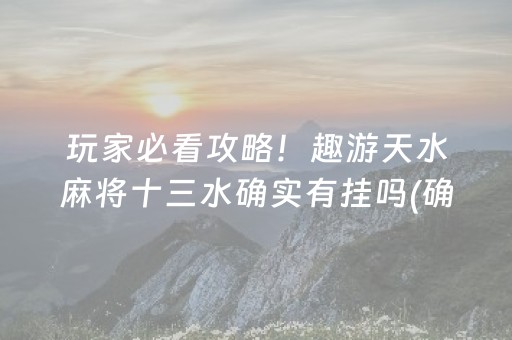 玩家必看攻略！趣游天水麻将十三水确实有挂吗(确实是有挂)