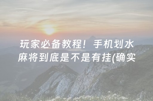 玩家必备教程！手机划水麻将到底是不是有挂(确实有挂吗)