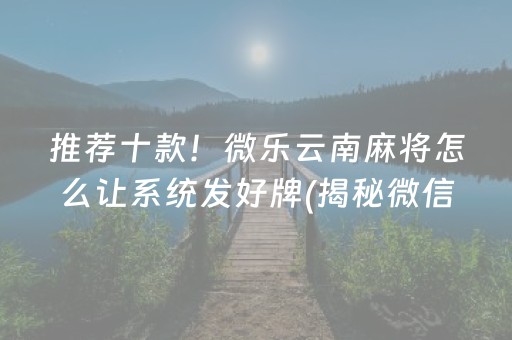 推荐十款！微乐云南麻将怎么让系统发好牌(揭秘微信里胡牌神器)