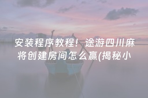 安装程序教程！途游四川麻将创建房间怎么赢(揭秘小程序助赢神器)
