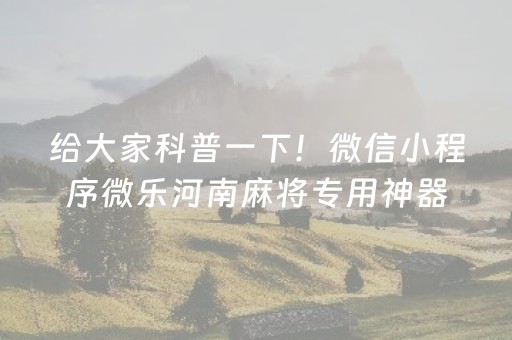 给大家科普一下！微信小程序微乐河南麻将专用神器(揭秘手机上提高胜率)