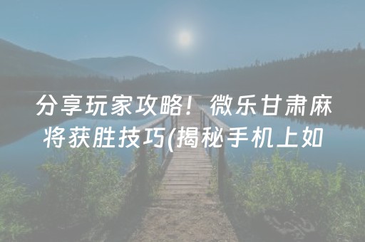 分享玩家攻略！微乐甘肃麻将获胜技巧(揭秘手机上如何让牌变好)