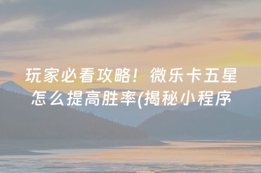 玩家必看攻略！微乐卡五星怎么提高胜率(揭秘小程序赢的诀窍)