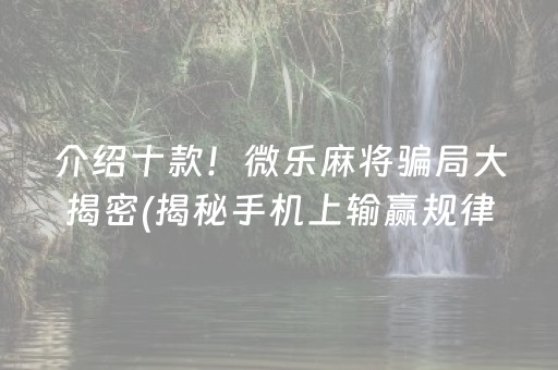 介绍十款！微乐麻将骗局大揭密(揭秘手机上输赢规律)