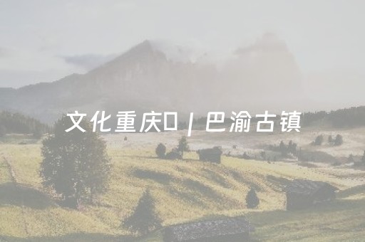 文化重庆⑪｜巴渝古镇（二）