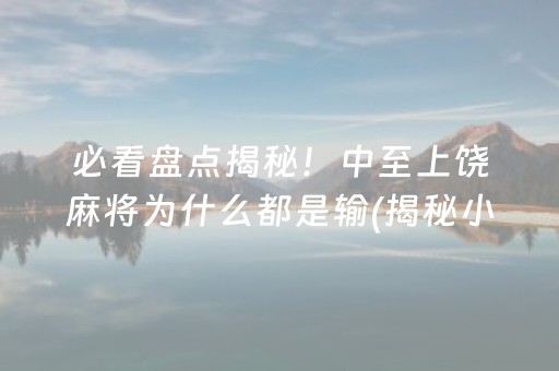 必看盘点揭秘！中至上饶麻将为什么都是输(揭秘小程序赢的诀窍)