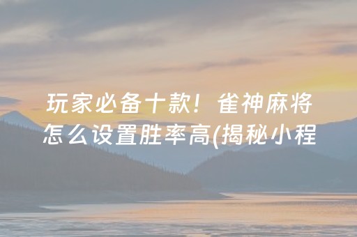 玩家必备十款！雀神麻将怎么设置胜率高(揭秘小程序最新神器下载)