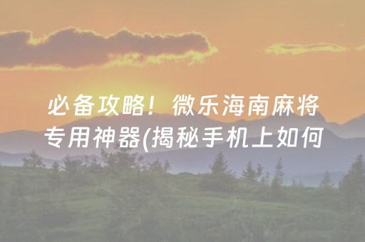 必备攻略！微乐海南麻将专用神器(揭秘手机上如何让牌变好)