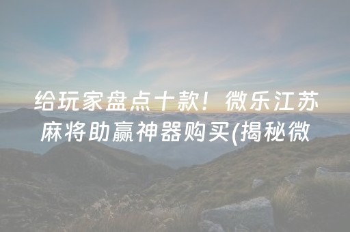给玩家盘点十款！微乐江苏麻将助赢神器购买(揭秘微信里赢的诀窍)