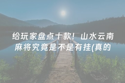 给玩家盘点十款！山水云南麻将究竟是不是有挂(真的确实是有挂)