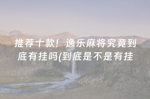 推荐十款！逸乐麻将究竟到底有挂吗(到底是不是有挂)