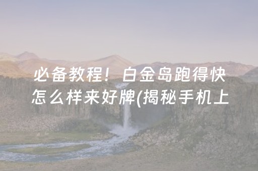 必备教程！白金岛跑得快怎么样来好牌(揭秘手机上助赢神器)