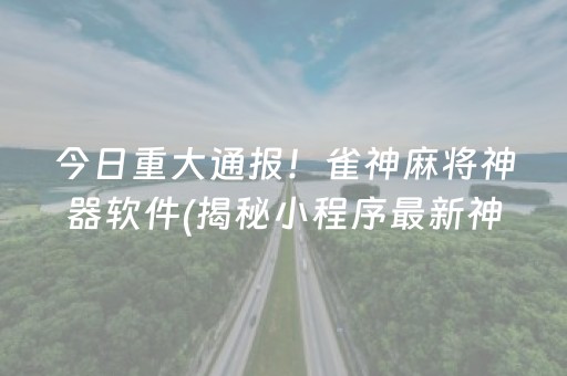 今日重大通报！雀神麻将神器软件(揭秘小程序最新神器下载)
