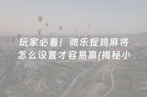 玩家必看！微乐捉鸡麻将怎么设置才容易赢(揭秘小程序提高赢的概率)