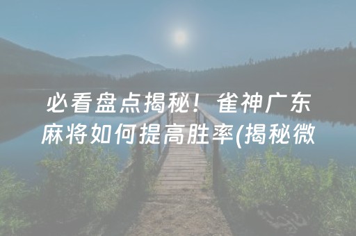 必看盘点揭秘！雀神广东麻将如何提高胜率(揭秘微信里胡牌神器)