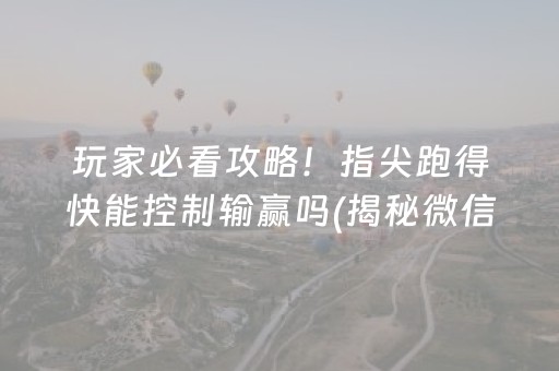 玩家必看攻略！指尖跑得快能控制输赢吗(揭秘微信里输赢规律)