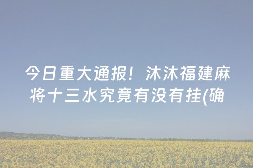 今日重大通报！沐沐福建麻将十三水究竟有没有挂(确实真有挂)