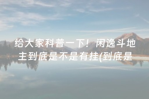给大家科普一下！闲逸斗地主到底是不是有挂(到底是不是有挂)