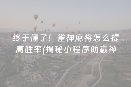 终于懂了！雀神麻将怎么提高胜率(揭秘小程序助赢神器购买)