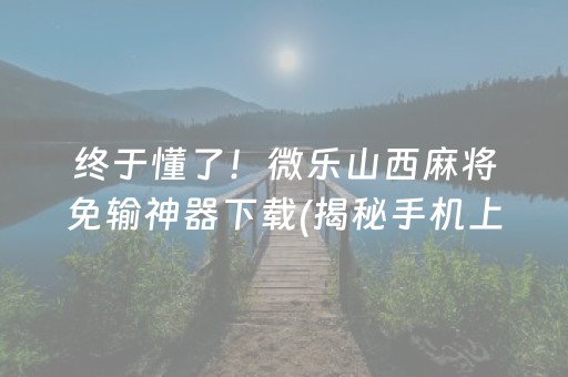 终于懂了！微乐山西麻将免输神器下载(揭秘手机上赢牌的技巧)