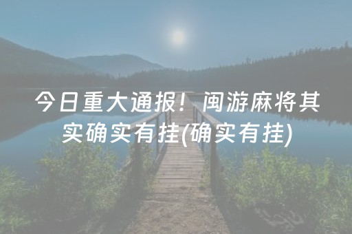 今日重大通报！闽游麻将其实确实有挂(确实有挂)