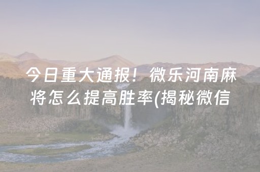 今日重大通报！微乐河南麻将怎么提高胜率(揭秘微信里提高胜率)