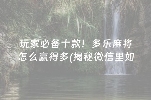 玩家必备十款！多乐麻将怎么赢得多(揭秘微信里如何让牌变好)