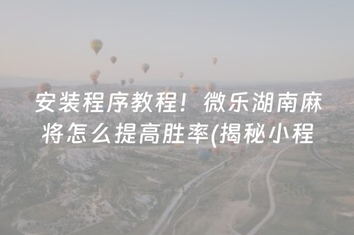 安装程序教程！微乐湖南麻将怎么提高胜率(揭秘小程序助赢神器购买)