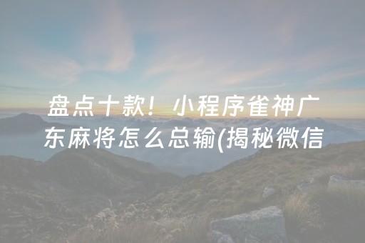 盘点十款！小程序雀神广东麻将怎么总输(揭秘微信里胜率到哪调)