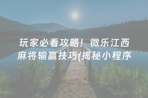 玩家必看攻略！微乐江西麻将输赢技巧(揭秘小程序赢的诀窍)